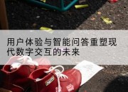 用户体验与智能问答重塑现代数字交互的未来