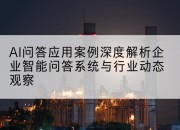 AI问答应用案例深度解析企业智能问答系统与行业动态观察