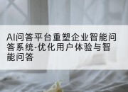 AI问答平台重塑企业智能问答系统-优化用户体验与智能问答