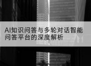 AI知识问答与多轮对话智能问答平台的深度解析