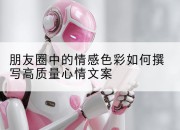 朋友圈中的情感色彩如何撰写高质量心情文案