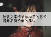 包装文案细节与构思的艺术提升品牌价值的秘诀