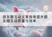 朋友圈互动文案指南提升朋友圈互动质量与效率