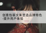 创意包装文案塑造品牌特色-提升用户体验