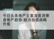今日头条地产文案深度洞察房地产趋势-助力投资战略升级