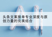 头条文案接单专业深度与原创力量的完美结合
