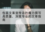 包装文案宣传语的魔力撰写高质量、深度专业的文章指南