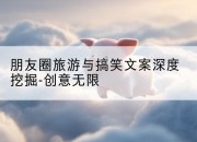 朋友圈旅游与搞笑文案深度挖掘-创意无限