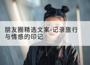 朋友圈精选文案-记录旅行与情感的印记