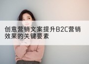 创意营销文案提升B2C营销效果的关键要素