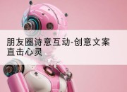 朋友圈诗意互动-创意文案直击心灵