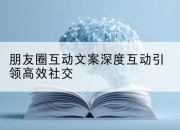 朋友圈互动文案深度互动引领高效社交