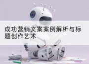 成功营销文案案例解析与标题创作艺术