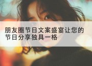 朋友圈节日文案盛宴让您的节日分享独具一格