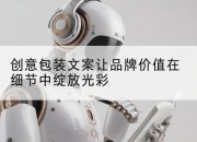 创意包装文案让品牌价值在细节中绽放光彩
