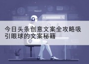今日头条创意文案全攻略吸引眼球的文案秘籍