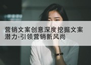 营销文案创意深度挖掘文案潜力-引领营销新风尚