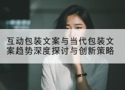 互动包装文案与当代包装文案趋势深度探讨与创新策略