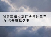 创意营销文案打造行动号召力-提升营销效果
