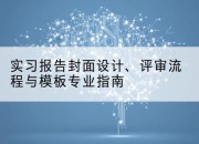 实习报告封面设计、评审流程与模板专业指南