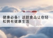 健康必备!这款食品让你轻松拥有健康生活