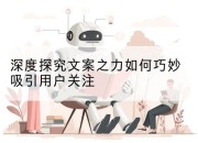 深度探究文案之力如何巧妙吸引用户关注