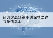 经典虐恋短篇小说深情之痛与爱情之泪
