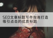 SEO文章标题写作指南打造吸引点击的优质标题