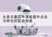 头条文案写作课程提升点击与转化的实战指南