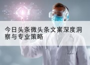 今日头条微头条文案深度洞察与专业策略