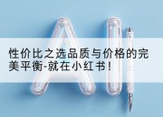 性价比之选品质与价格的完美平衡-就在小红书!
