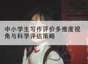 中小学生写作评价多维度视角与科学评估策略