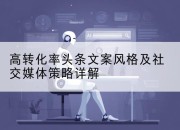 高转化率头条文案风格及社交媒体策略详解