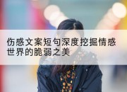 伤感文案短句深度挖掘情感世界的脆弱之美