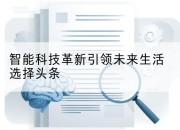 智能科技革新引领未来生活选择头条