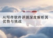 AI写作软件评测深度解析其优势与挑战