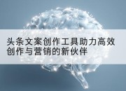头条文案创作工具助力高效创作与营销的新伙伴