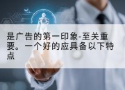 是广告的第一印象-至关重要。一个好的应具备以下特点