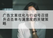 广告文案优化与行动号召提升点击率与满意度的关键策略