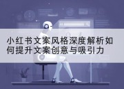 小红书文案风格深度解析如何提升文案创意与吸引力