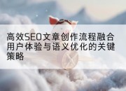 高效SEO文章创作流程融合用户体验与语义优化的关键策略