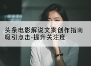 头条电影解说文案创作指南吸引点击-提升关注度
