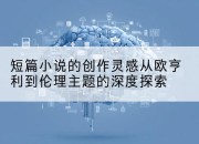 短篇小说的创作灵感从欧亨利到伦理主题的深度探索