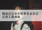 精选日记软件推荐专业日记记录工具指南