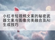 小红书短视频文案的秘密武器文案与图像完美融合及AI生成技巧