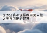 优秀短篇小说推荐洞见人性之美与困境的智慧