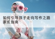 如何引导孩子走向写作之路家长指南