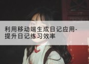 利用移动端生成日记应用-提升日记练习效率