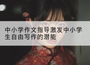 中小学作文指导激发中小学生自由写作的潜能