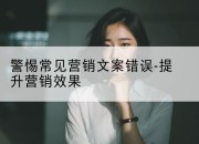 警惕常见营销文案错误-提升营销效果